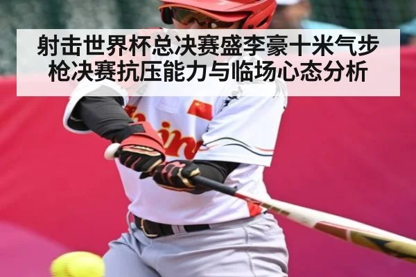 射击世界杯总决赛盛李豪十米气步枪决赛抗压能力与临场心态分析