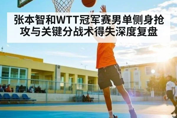 张本智和WTT冠军赛男单侧身抢攻与关键分战术得失深度复盘