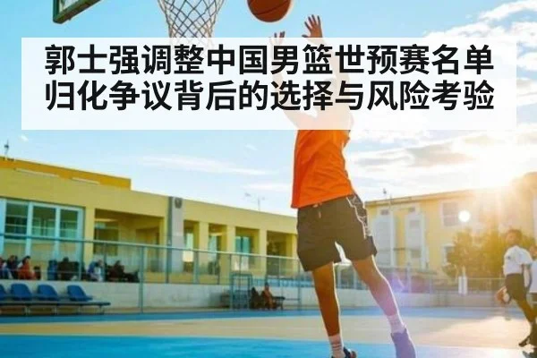 郭士强调整中国男篮世预赛名单归化争议背后的选择与风险考验