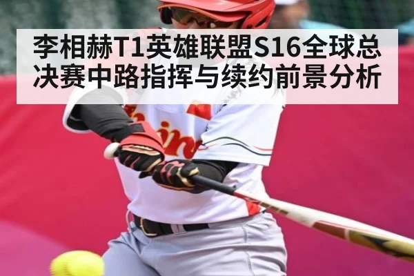 李相赫T1英雄联盟S16全球总决赛中路指挥与续约前景分析