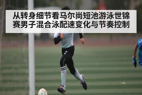从转身细节看马尔尚短池游泳世锦赛男子混合泳配速变化与节奏控制